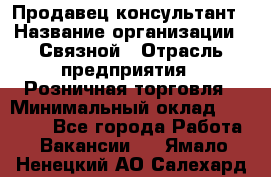 Продавец-консультант › Название организации ­ Связной › Отрасль предприятия ­ Розничная торговля › Минимальный оклад ­ 28 000 - Все города Работа » Вакансии   . Ямало-Ненецкий АО,Салехард г.